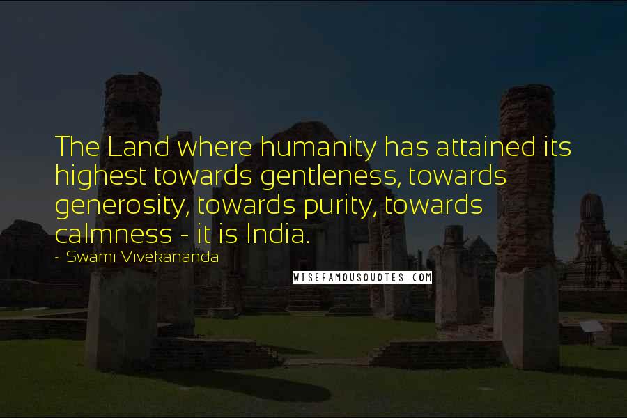 Swami Vivekananda Quotes: The Land where humanity has attained its highest towards gentleness, towards generosity, towards purity, towards calmness - it is India.