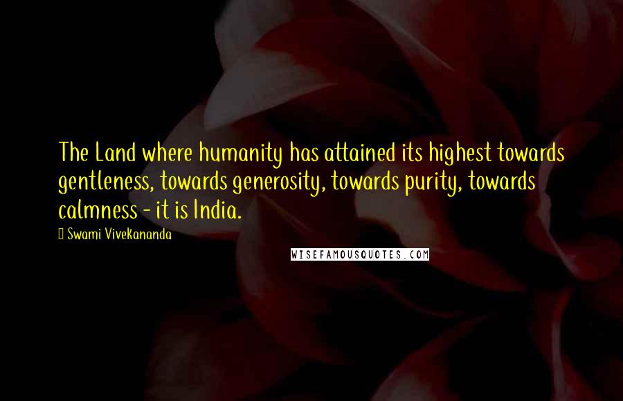 Swami Vivekananda Quotes: The Land where humanity has attained its highest towards gentleness, towards generosity, towards purity, towards calmness - it is India.