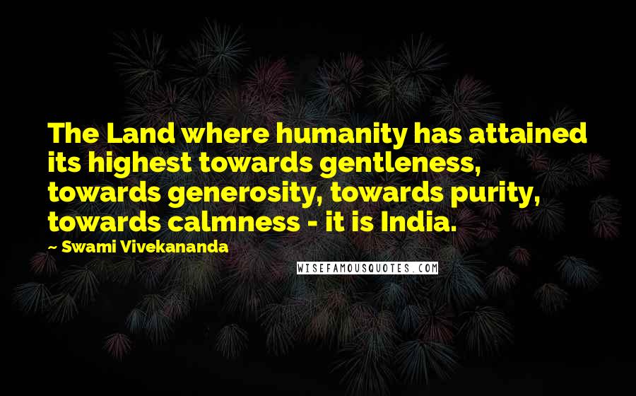 Swami Vivekananda Quotes: The Land where humanity has attained its highest towards gentleness, towards generosity, towards purity, towards calmness - it is India.