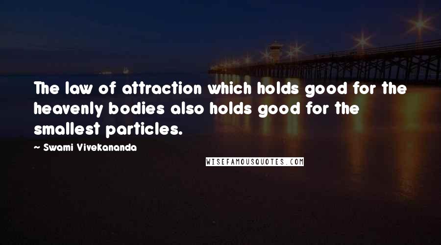 Swami Vivekananda Quotes: The law of attraction which holds good for the heavenly bodies also holds good for the smallest particles.