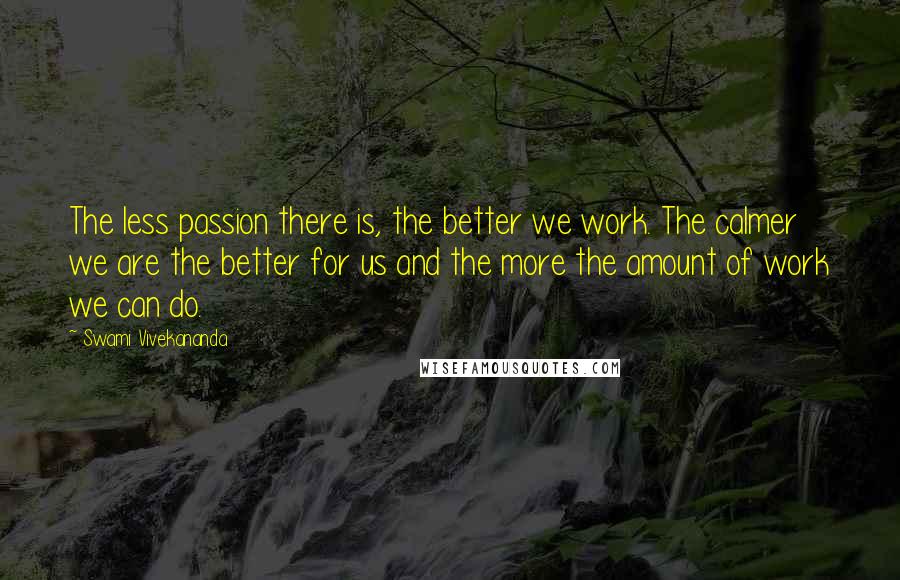 Swami Vivekananda Quotes: The less passion there is, the better we work. The calmer we are the better for us and the more the amount of work we can do.