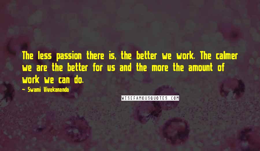 Swami Vivekananda Quotes: The less passion there is, the better we work. The calmer we are the better for us and the more the amount of work we can do.