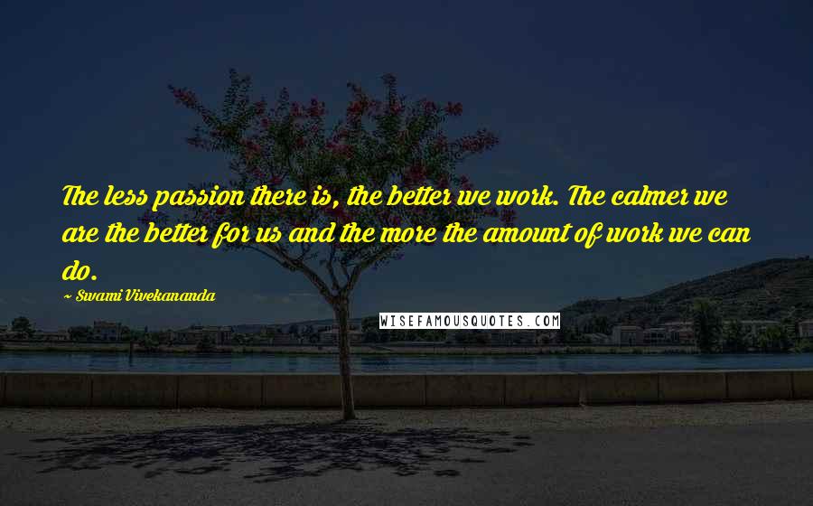 Swami Vivekananda Quotes: The less passion there is, the better we work. The calmer we are the better for us and the more the amount of work we can do.