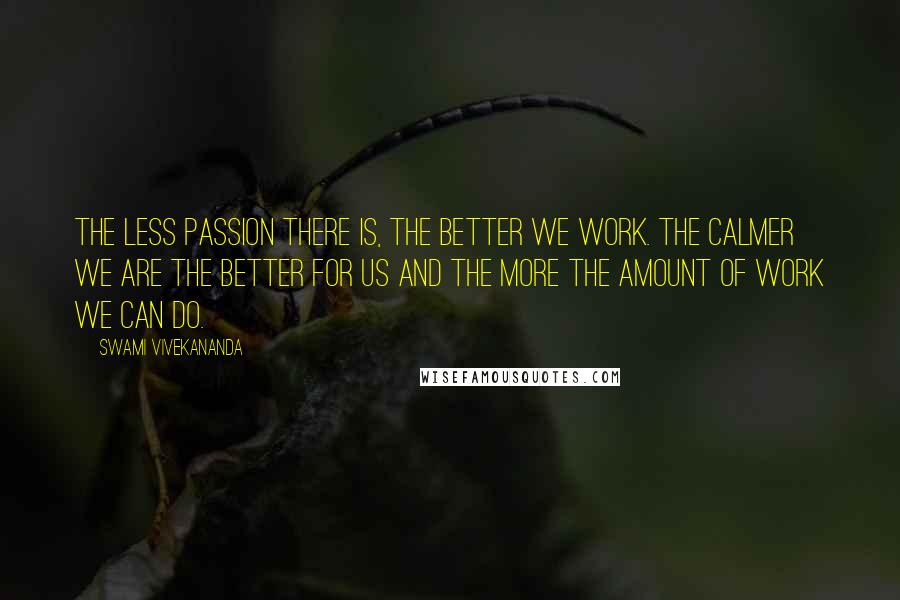 Swami Vivekananda Quotes: The less passion there is, the better we work. The calmer we are the better for us and the more the amount of work we can do.