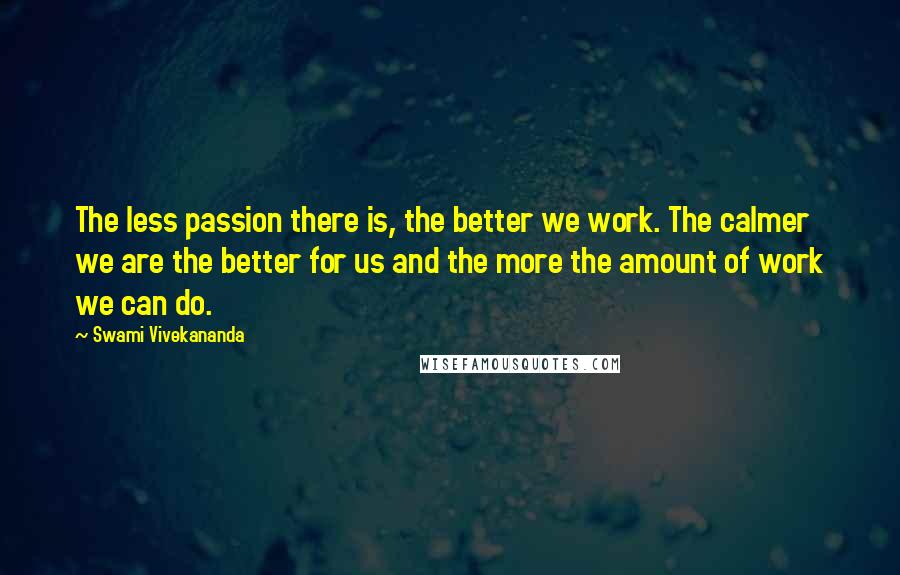 Swami Vivekananda Quotes: The less passion there is, the better we work. The calmer we are the better for us and the more the amount of work we can do.