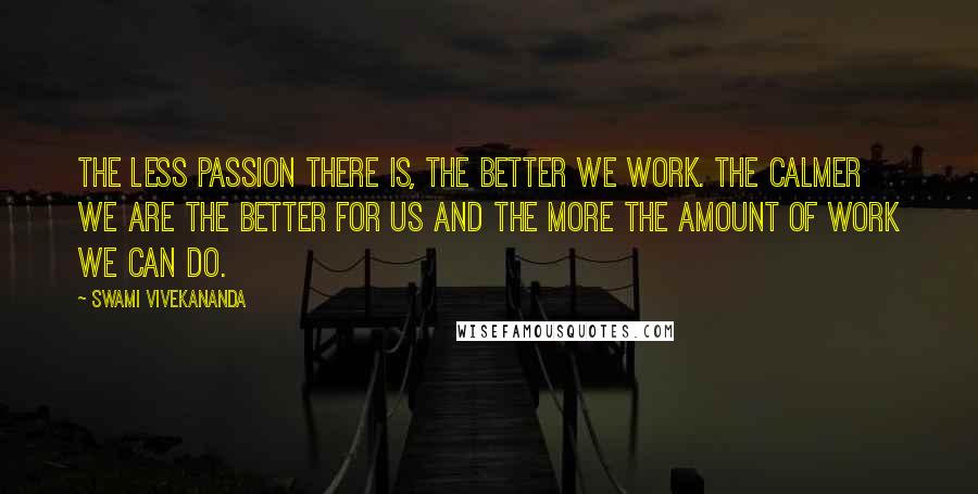 Swami Vivekananda Quotes: The less passion there is, the better we work. The calmer we are the better for us and the more the amount of work we can do.