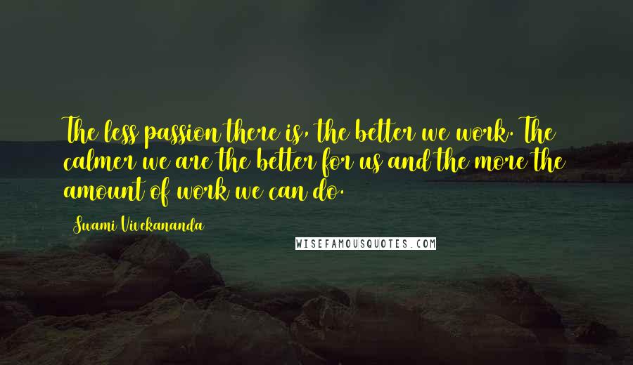 Swami Vivekananda Quotes: The less passion there is, the better we work. The calmer we are the better for us and the more the amount of work we can do.