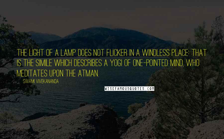 Swami Vivekananda Quotes: The light of a lamp does not flicker in a windless place: that is the simile which describes a yogi of one-pointed mind, who meditates upon the Atman.