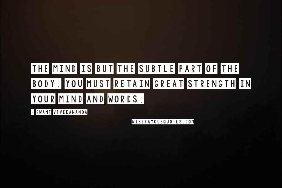 Swami Vivekananda Quotes: The mind is but the subtle part of the body. You must retain great strength in your mind and words.