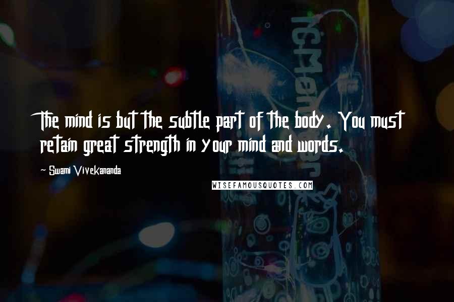 Swami Vivekananda Quotes: The mind is but the subtle part of the body. You must retain great strength in your mind and words.