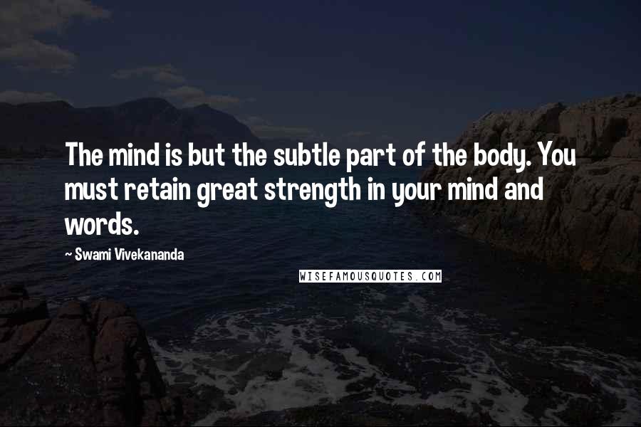 Swami Vivekananda Quotes: The mind is but the subtle part of the body. You must retain great strength in your mind and words.