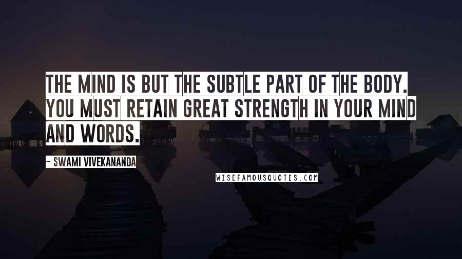 Swami Vivekananda Quotes: The mind is but the subtle part of the body. You must retain great strength in your mind and words.