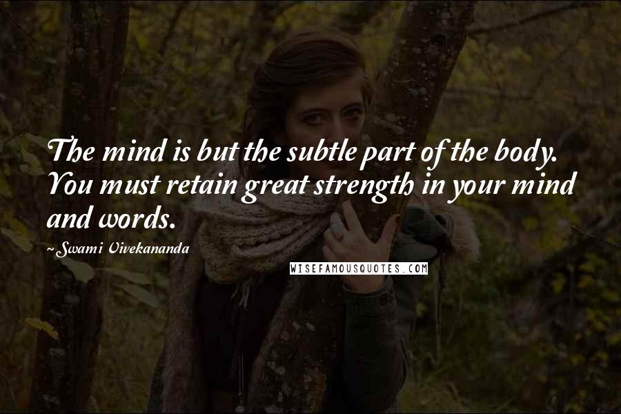 Swami Vivekananda Quotes: The mind is but the subtle part of the body. You must retain great strength in your mind and words.