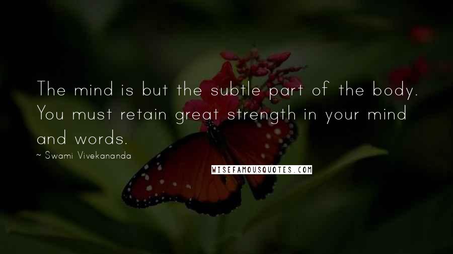 Swami Vivekananda Quotes: The mind is but the subtle part of the body. You must retain great strength in your mind and words.