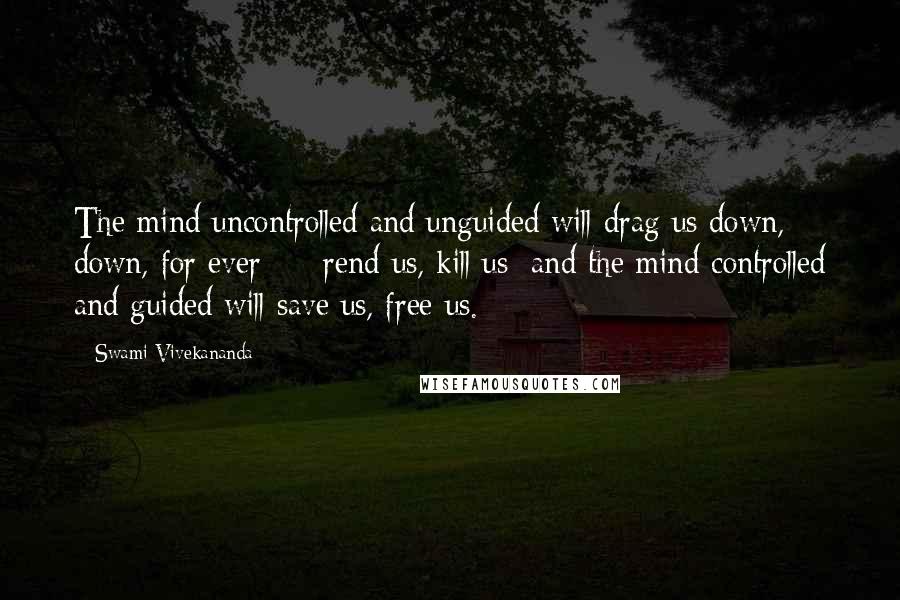 Swami Vivekananda Quotes: The mind uncontrolled and unguided will drag us down, down, for ever - rend us, kill us; and the mind controlled and guided will save us, free us.