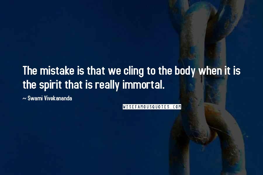 Swami Vivekananda Quotes: The mistake is that we cling to the body when it is the spirit that is really immortal.