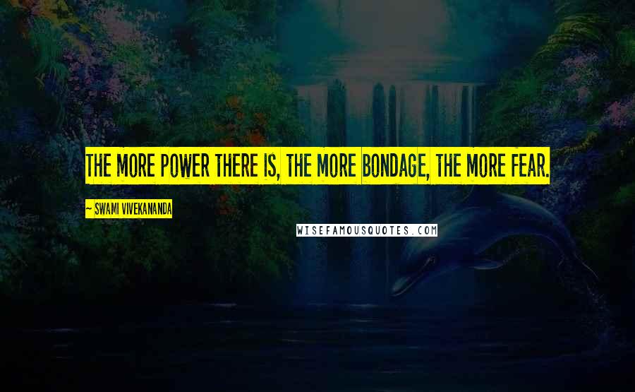 Swami Vivekananda Quotes: The more power there is, the more bondage, the more fear.