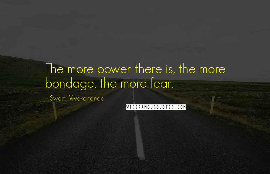 Swami Vivekananda Quotes: The more power there is, the more bondage, the more fear.