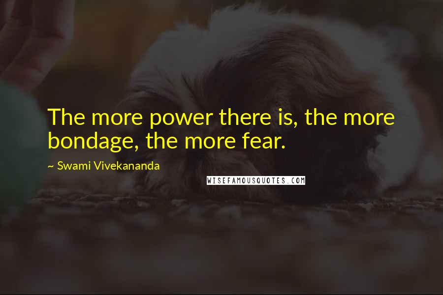 Swami Vivekananda Quotes: The more power there is, the more bondage, the more fear.