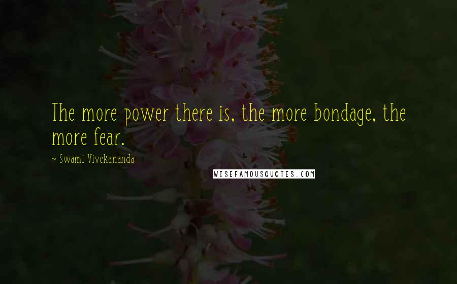 Swami Vivekananda Quotes: The more power there is, the more bondage, the more fear.