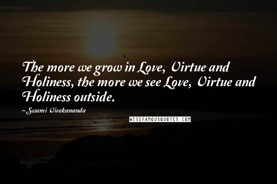 Swami Vivekananda Quotes: The more we grow in Love, Virtue and Holiness, the more we see Love, Virtue and Holiness outside.