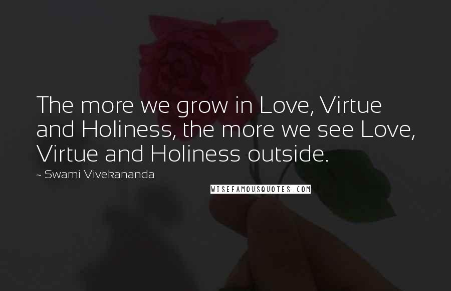 Swami Vivekananda Quotes: The more we grow in Love, Virtue and Holiness, the more we see Love, Virtue and Holiness outside.