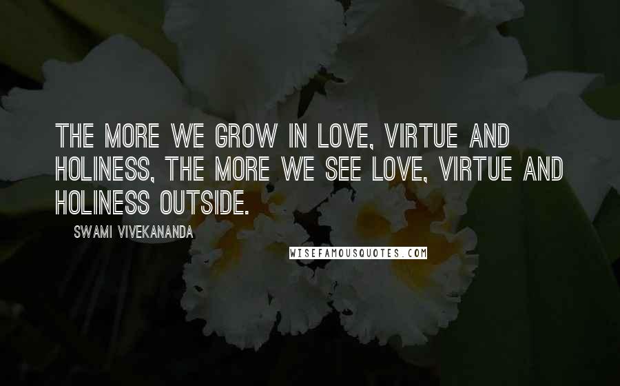 Swami Vivekananda Quotes: The more we grow in Love, Virtue and Holiness, the more we see Love, Virtue and Holiness outside.