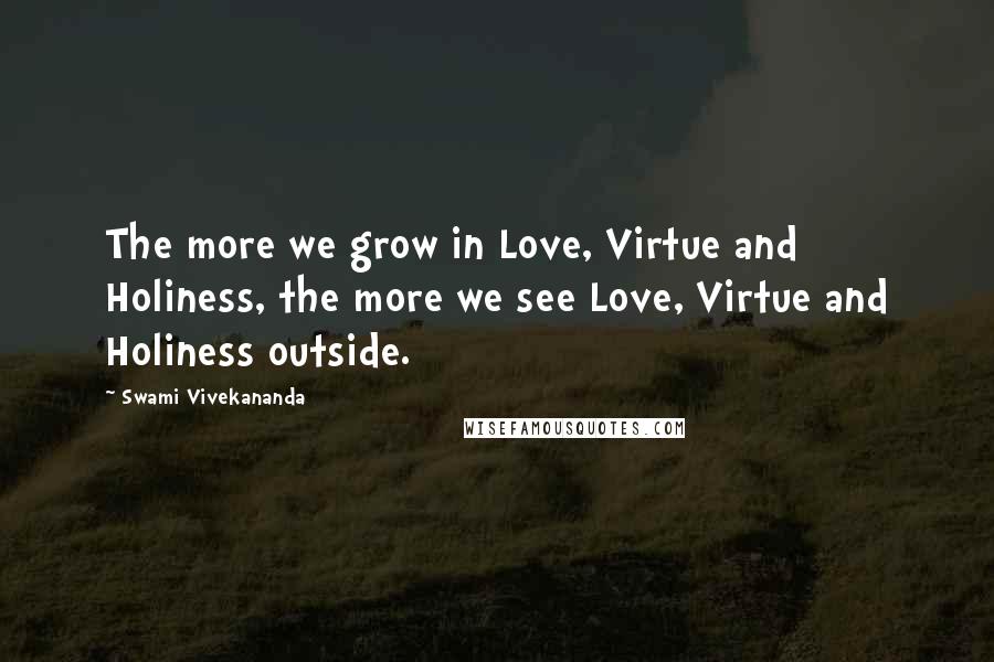 Swami Vivekananda Quotes: The more we grow in Love, Virtue and Holiness, the more we see Love, Virtue and Holiness outside.