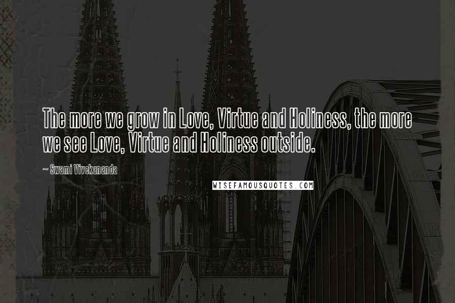 Swami Vivekananda Quotes: The more we grow in Love, Virtue and Holiness, the more we see Love, Virtue and Holiness outside.