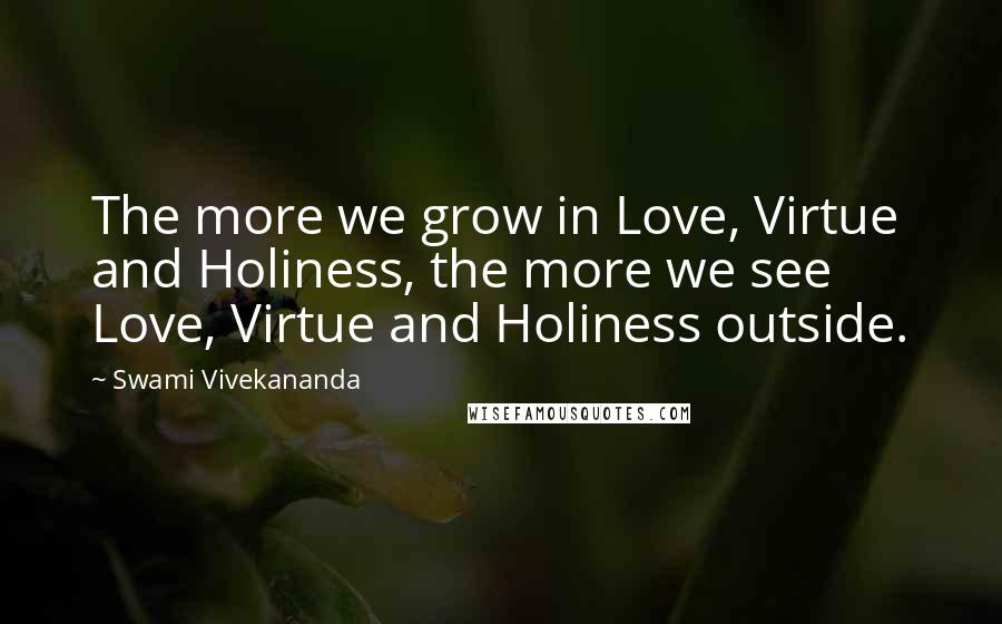 Swami Vivekananda Quotes: The more we grow in Love, Virtue and Holiness, the more we see Love, Virtue and Holiness outside.