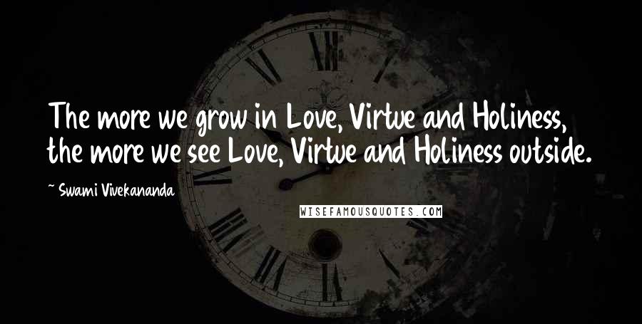 Swami Vivekananda Quotes: The more we grow in Love, Virtue and Holiness, the more we see Love, Virtue and Holiness outside.