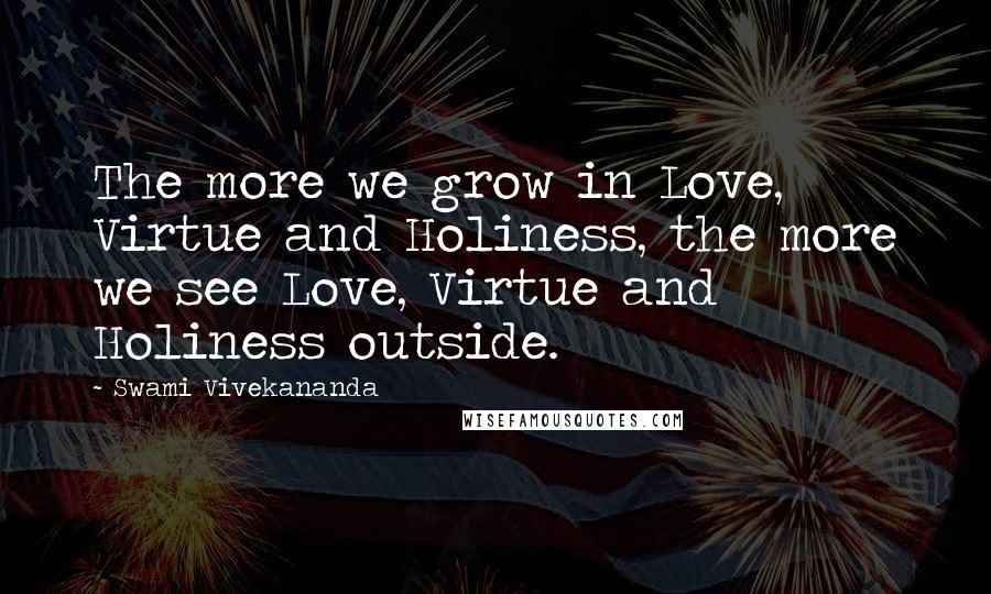Swami Vivekananda Quotes: The more we grow in Love, Virtue and Holiness, the more we see Love, Virtue and Holiness outside.