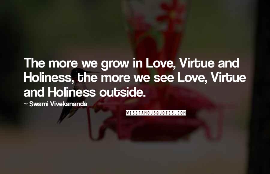 Swami Vivekananda Quotes: The more we grow in Love, Virtue and Holiness, the more we see Love, Virtue and Holiness outside.