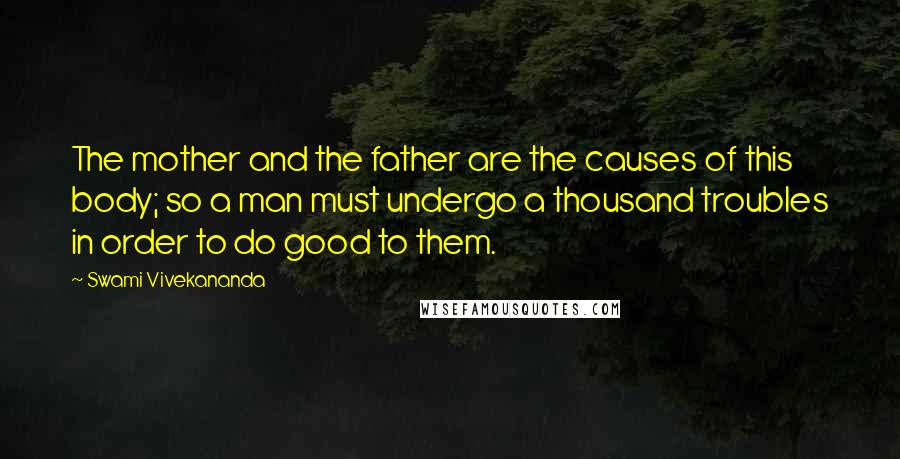 Swami Vivekananda Quotes: The mother and the father are the causes of this body; so a man must undergo a thousand troubles in order to do good to them.