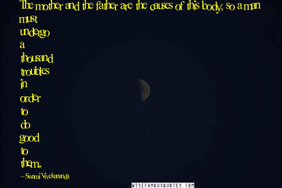 Swami Vivekananda Quotes: The mother and the father are the causes of this body; so a man must undergo a thousand troubles in order to do good to them.