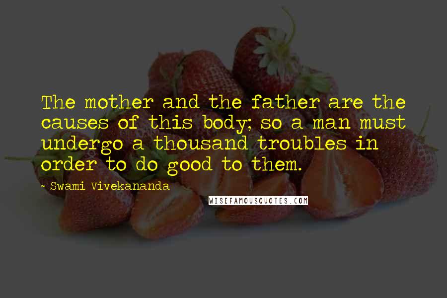 Swami Vivekananda Quotes: The mother and the father are the causes of this body; so a man must undergo a thousand troubles in order to do good to them.