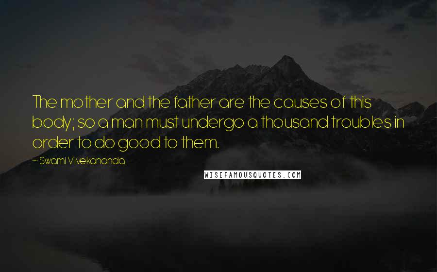 Swami Vivekananda Quotes: The mother and the father are the causes of this body; so a man must undergo a thousand troubles in order to do good to them.