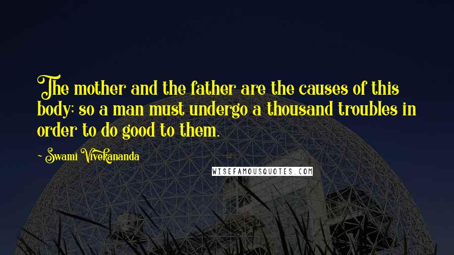 Swami Vivekananda Quotes: The mother and the father are the causes of this body; so a man must undergo a thousand troubles in order to do good to them.