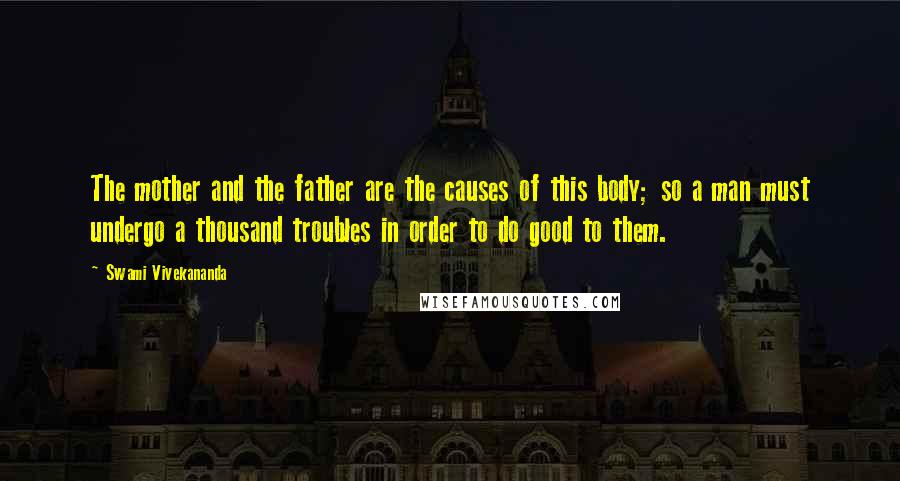 Swami Vivekananda Quotes: The mother and the father are the causes of this body; so a man must undergo a thousand troubles in order to do good to them.
