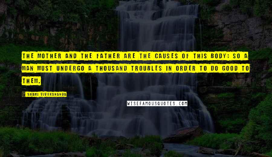 Swami Vivekananda Quotes: The mother and the father are the causes of this body; so a man must undergo a thousand troubles in order to do good to them.