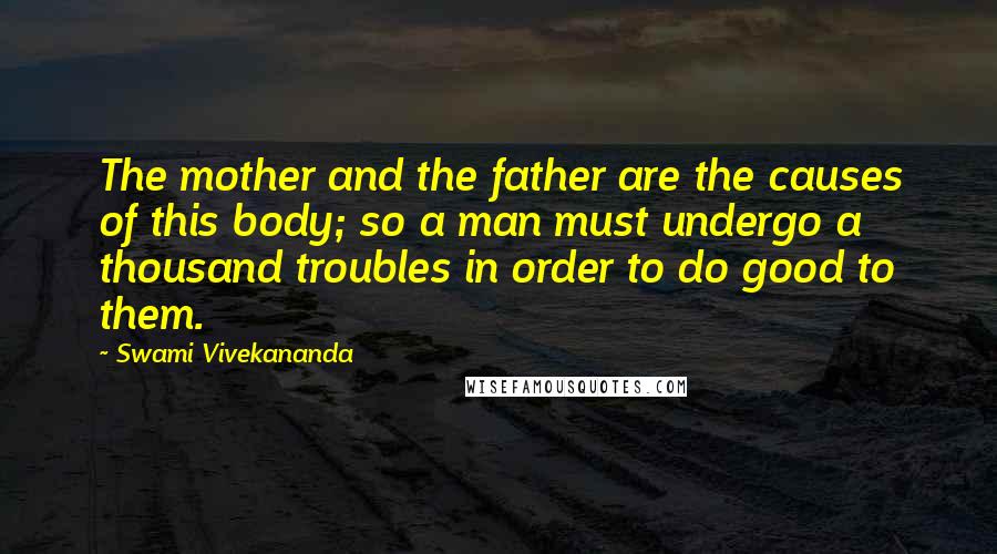 Swami Vivekananda Quotes: The mother and the father are the causes of this body; so a man must undergo a thousand troubles in order to do good to them.