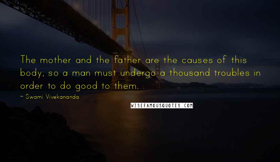 Swami Vivekananda Quotes: The mother and the father are the causes of this body; so a man must undergo a thousand troubles in order to do good to them.