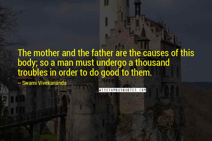 Swami Vivekananda Quotes: The mother and the father are the causes of this body; so a man must undergo a thousand troubles in order to do good to them.