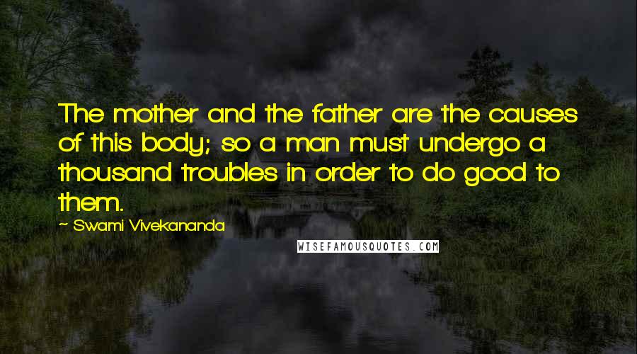 Swami Vivekananda Quotes: The mother and the father are the causes of this body; so a man must undergo a thousand troubles in order to do good to them.