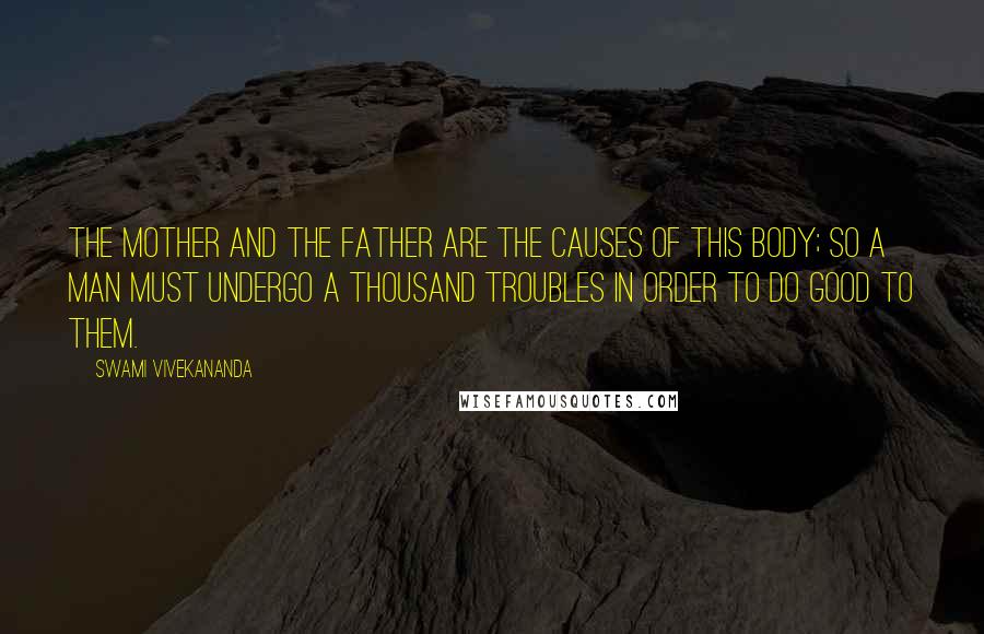 Swami Vivekananda Quotes: The mother and the father are the causes of this body; so a man must undergo a thousand troubles in order to do good to them.