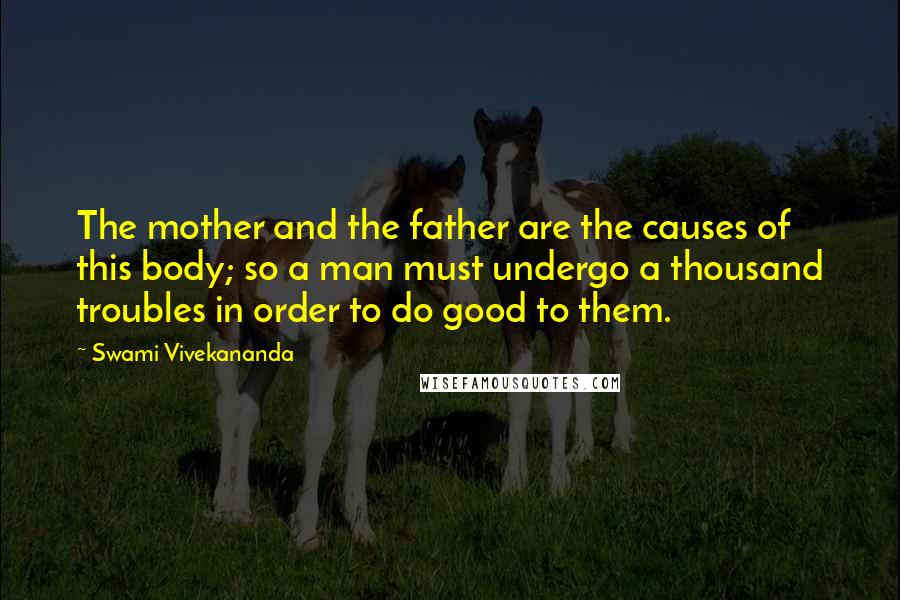 Swami Vivekananda Quotes: The mother and the father are the causes of this body; so a man must undergo a thousand troubles in order to do good to them.