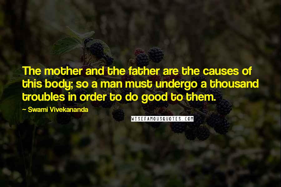 Swami Vivekananda Quotes: The mother and the father are the causes of this body; so a man must undergo a thousand troubles in order to do good to them.