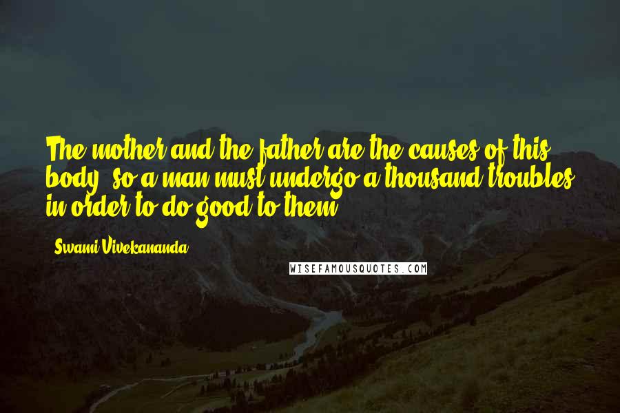 Swami Vivekananda Quotes: The mother and the father are the causes of this body; so a man must undergo a thousand troubles in order to do good to them.