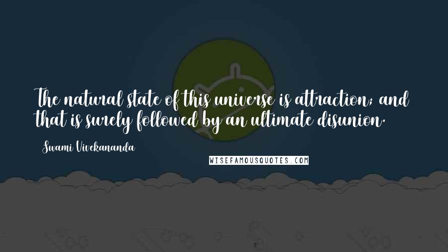 Swami Vivekananda Quotes: The natural state of this universe is attraction; and that is surely followed by an ultimate disunion.