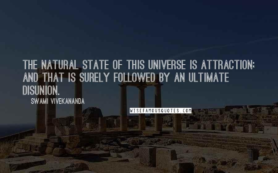 Swami Vivekananda Quotes: The natural state of this universe is attraction; and that is surely followed by an ultimate disunion.